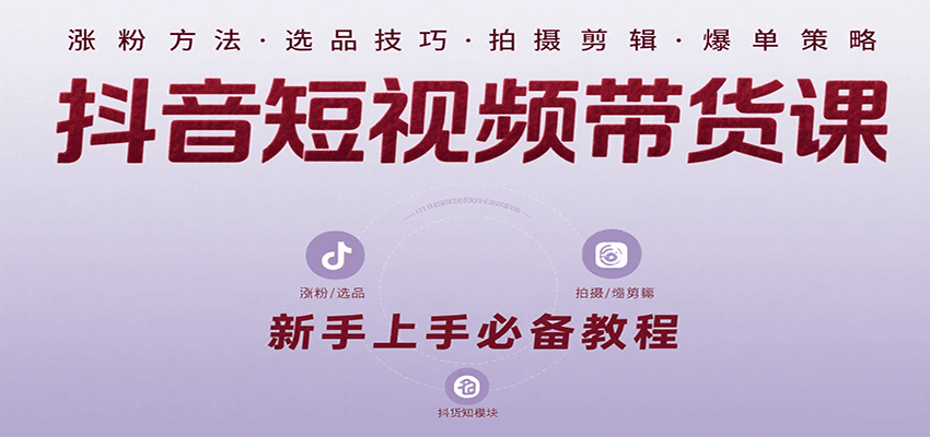 抖音短视频带货课：涵盖涨粉、选品、拍摄、剪辑等，教实操，助你从0到1实现爆单-入圈