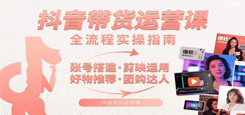 抖音带货运营课：含账号搭建、剪映运用、好物推荐、团购达人等内容，教你玩转抖音-入圈