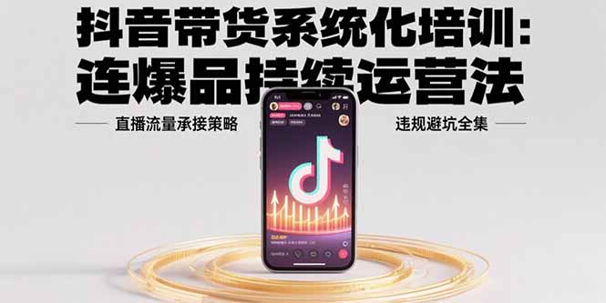 （15568期）抖音带货系统化培训：连爆品持续运营法，直播流量承接策略，违规避坑全集-入圈