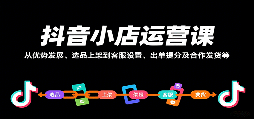 抖音小店运营课，从优势发展、选品上架到客服设置、出单提分及合作发货等-入圈