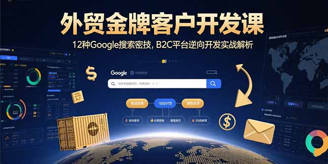（15724期）外贸金牌客户开发课，12种Google搜索密技，B2C平台逆向开发实战解析-入圈