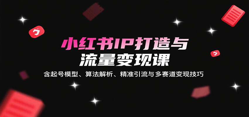小红书IP打造与流量变现课：含起号模型、算法解析、精准引流与多赛道变现技巧-入圈