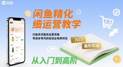 闲鱼精细化运营入门+高阶实战教学，闲鱼卖货整体运营思路，零成本零风险轻创业电商项目-入圈