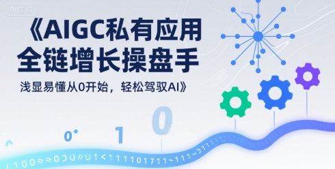 AIGC私有化应用全链增长操盘手，浅显易懂从0开始，轻松驾驭AI-入圈