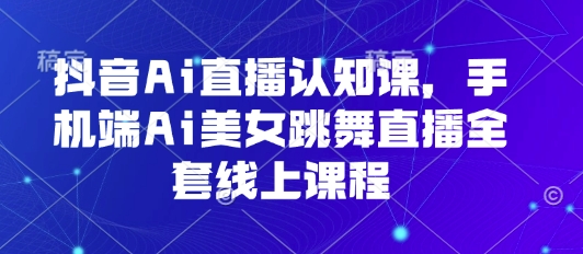 抖音Ai直播认知课，手机端Ai美女跳舞直播全套线上课程-入圈