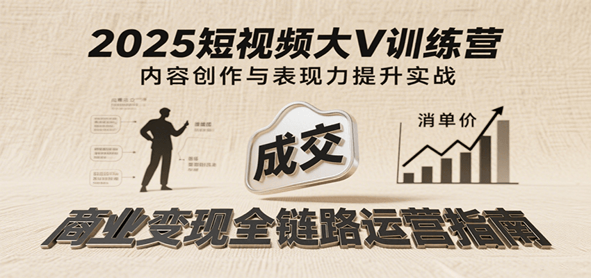 2025短视频大V训练营：内容创作/表现力提升/商业变现，从账号定位到高客单成交-入圈