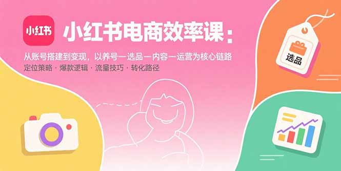 （15838期）小红书电商效率课：从账号搭建到变现，以养号-选品-内容-运营为核心链路-入圈