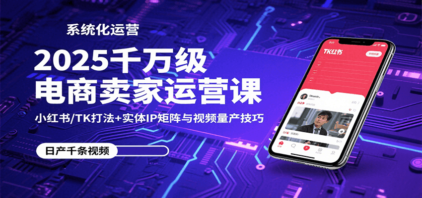 2025千万级电商卖家运营课：小红书/TK打法+实体IP矩阵与视频量产技巧-入圈