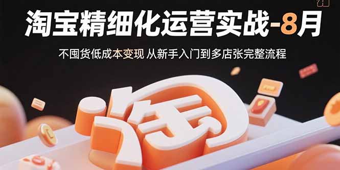 （15739期）淘宝精细化运营实战-8月：不囤货低成本变现 从新手入门到多店扩张完整流程-入圈