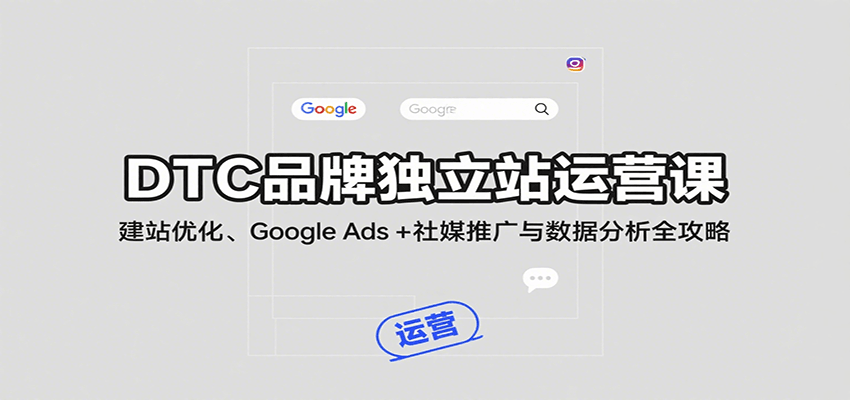 DTC品牌独立站运营课：建站优化、Google Ads + 社媒推广与数据分析全攻略-入圈