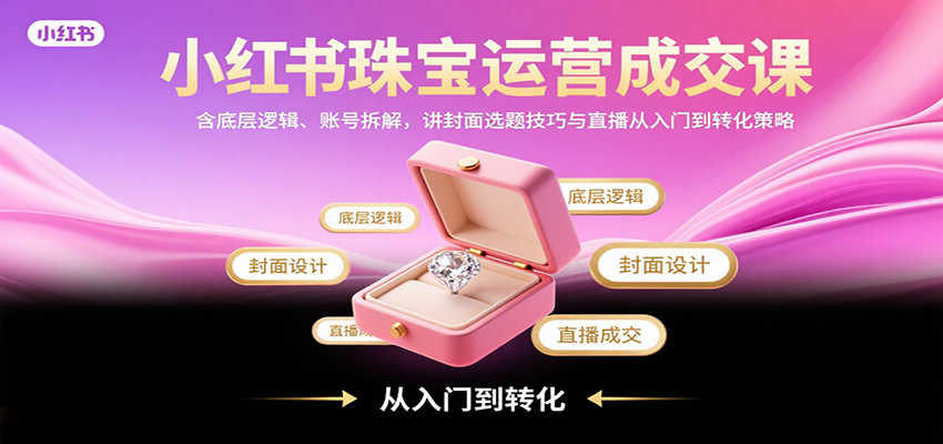 小红书珠宝运营成交课：含底层逻辑、账号拆解，讲封面选题技巧与直播从入门到转化策略-入圈