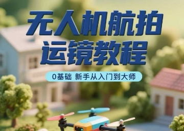 无人机航拍运镜教程，0基础新手从入门到大师-入圈