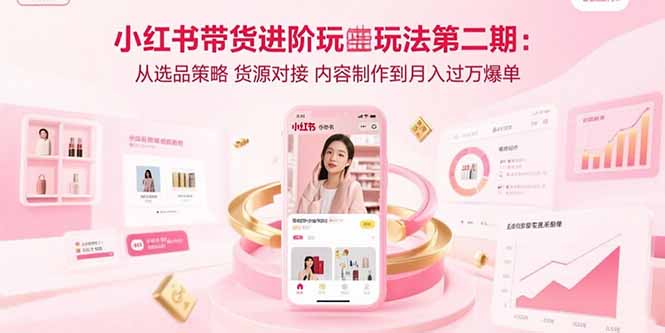 （15719期）小红书带货进阶玩法第二期：从选品策略 货源对接 内容制作到月入过万爆单-入圈