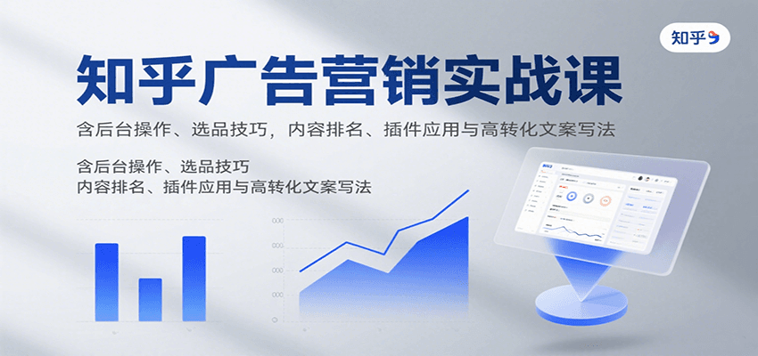 知乎广告营销实战课，含后台操作、选品技巧，内容排名、插件应用与高转化文案写法-入圈