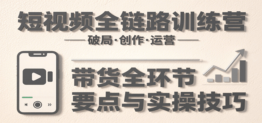 短视频全链路训练营：含破局、创作、运营、带货等多方面，详解各环节要点与实操技巧-入圈