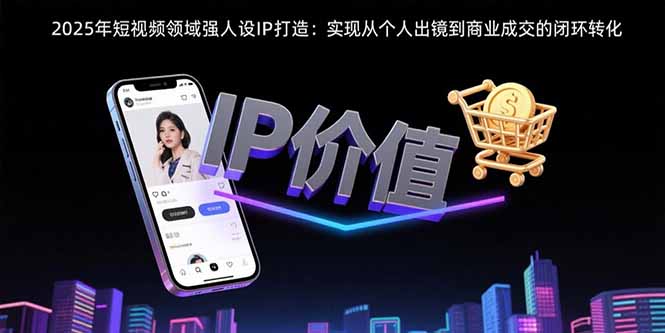 （15599期）2025年短视频领域人设IP打造：实现从个人出镜到商业成交的闭环转化-入圈