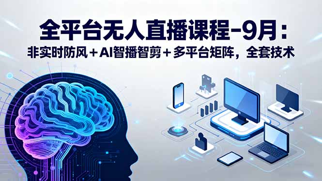 （15963期）全平台无人直播课程：非实时防风＋AI智播智剪＋多平台矩阵，9月全套技术-入圈