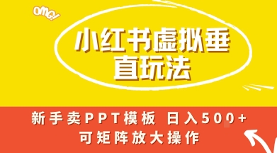小红书卖PPT模板日入5张+，全新虚拟项目垂直玩法，可矩阵放大盈利-入圈