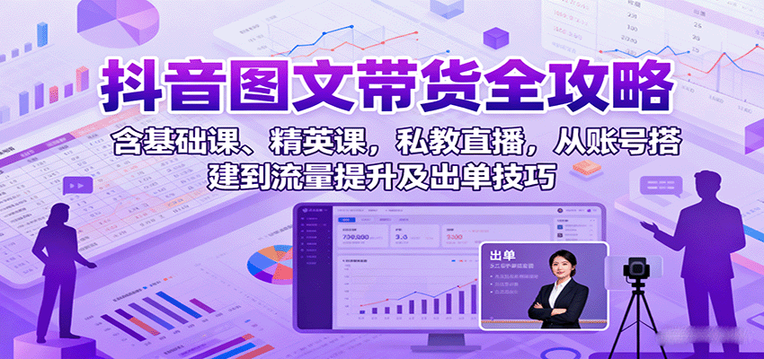 抖音图文带货全攻略：含基础课、精英课，私教直播，从账号搭建到流量提升及出单技巧-入圈