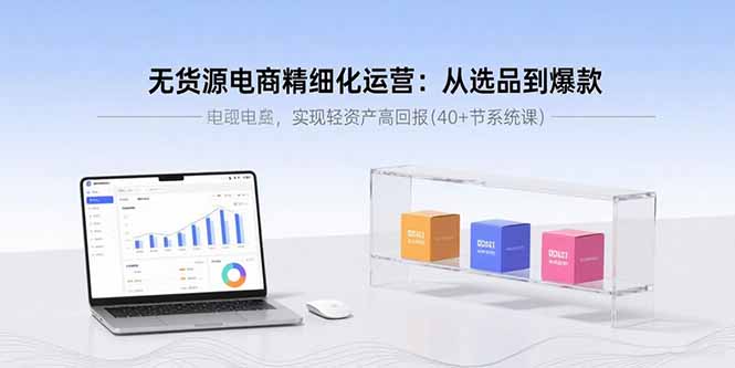 （15896期）无货源电商精细化运营：从选品到爆款，实现轻资产高回报(40+节系统课)-入圈