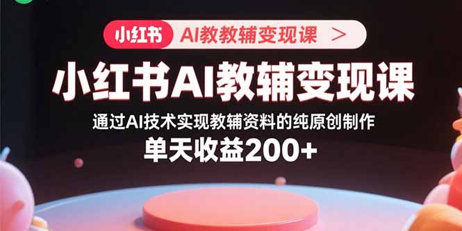 （15907期）小红书AI教辅变现课，通过AI技术实现教辅资料的纯原创制作  单天收益200+-入圈