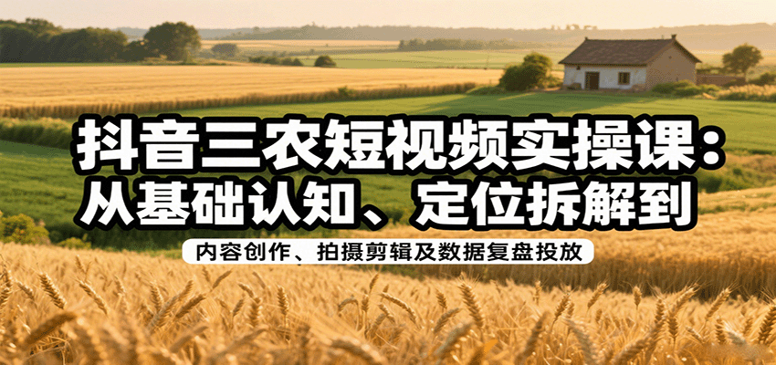 抖音三农短视频实操课：从基础认知、定位拆解到内容创作、拍摄剪辑及数据复盘投放-入圈