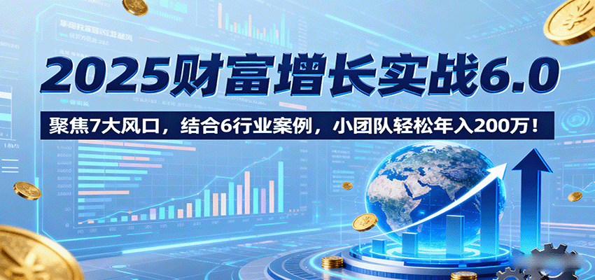 2025财富增长实战6.0，聚焦7大风口，结合6行业案例，小团队轻松年入200万！-入圈