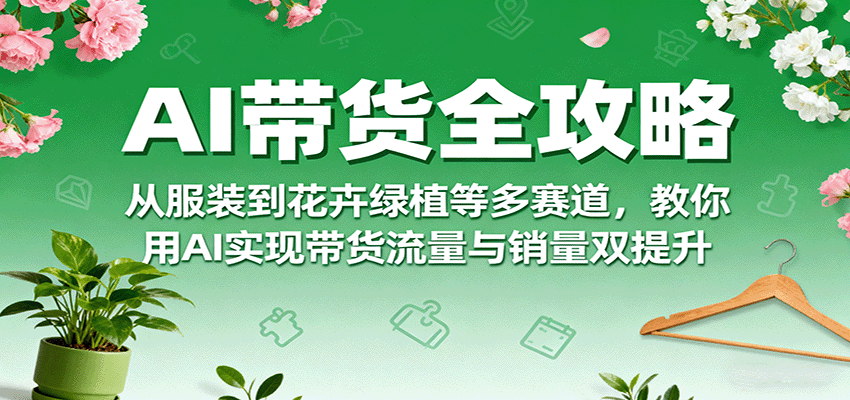 AI带货全攻略，从服装到花卉绿植等多赛道，教你用AI实现带货流量与销量双提升-入圈