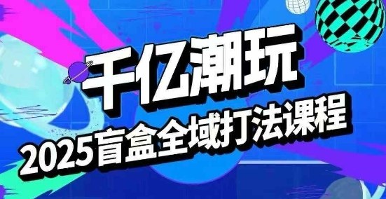 2025盲盒全域全套打法课，盲盒起号、选品、话术、私域等-入圈
