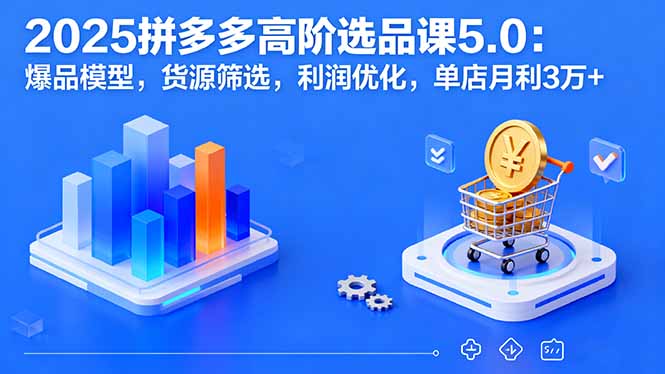 （16019期）2025拼多多高阶选品课5.0：爆品模型，货源筛选，利润优化，单店月利3万+-入圈