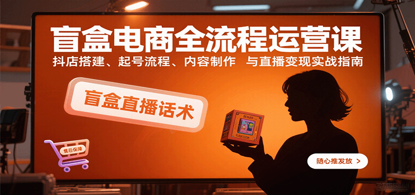 盲盒电商全流程运营课：抖店搭建、起号流程、内容制作与直播变现实战指南-入圈