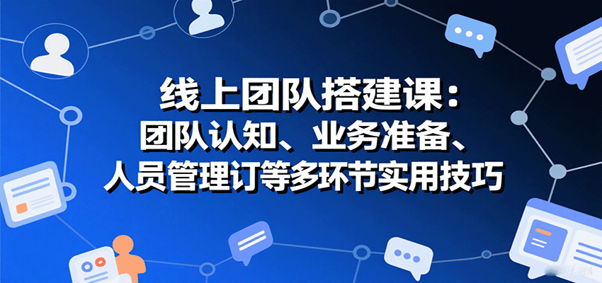 线上团队搭建课：团队认知、业务准备、人员管理、协议签订等多环节实用技巧-入圈