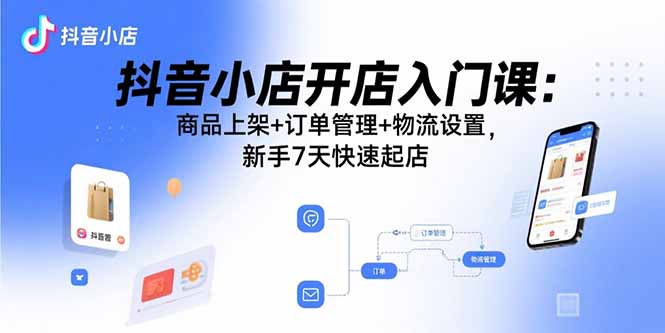 （15947期）抖音小店开店入门课：商品上架+订单管理+物流设置，新手7天快速起店-入圈