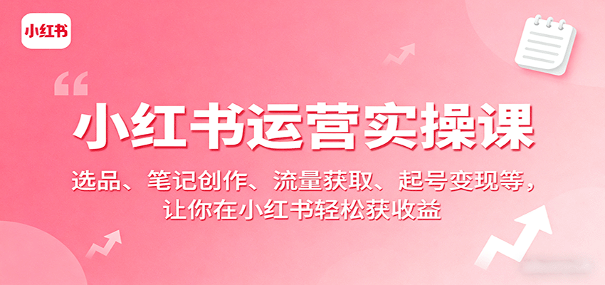 小红书运营实操课：选品、笔记创作、流量获取、起号变现等，让你在小红书轻松获收益-入圈