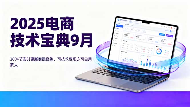 （16010期）2025电商技术宝典9月：200+节实时更新实操案例，可技术变现亦可自用放大-入圈