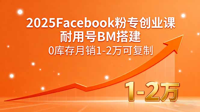 （15964期）2025Facebook粉专创业课，耐用号BM搭建，0库存月销1-2万可复制-入圈