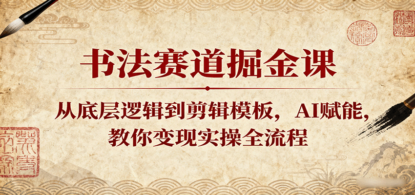 书法赛道掘金课：从底层逻辑到剪辑模板，AI赋能，教你变现实操全流程-入圈