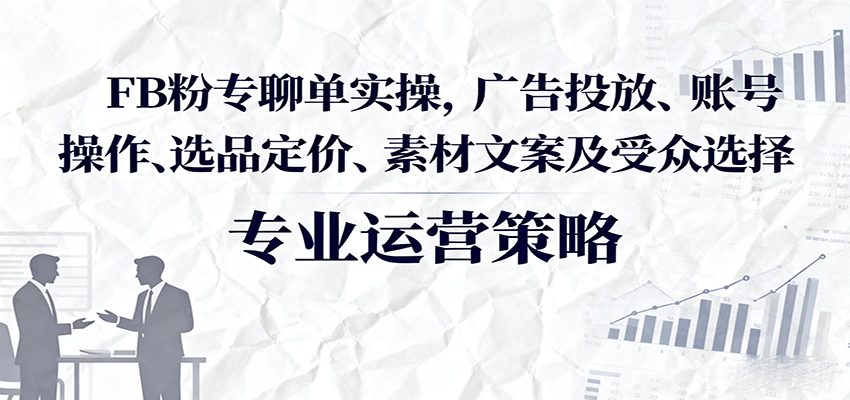 FB粉专聊单实操，广告投放、账号操作、选品定价、素材文案及受众选择-入圈